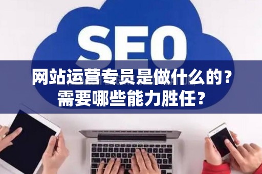 网站运营专员是做什么的？需要哪些能力胜任？