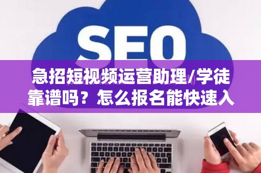 急招短视频运营助理/学徒靠谱吗？怎么报名能快速入职？