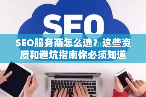 SEO服务商怎么选？这些资质和避坑指南你必须知道