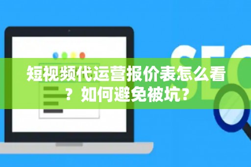 短视频代运营报价表怎么看？如何避免被坑？