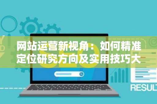 网站运营新视角：如何精准定位研究方向及实用技巧大放送