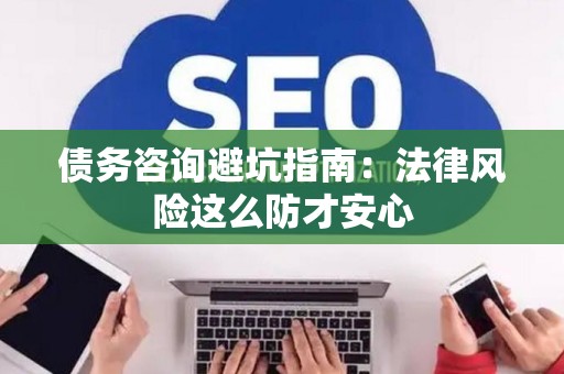 债务咨询避坑指南：法律风险这么防才安心