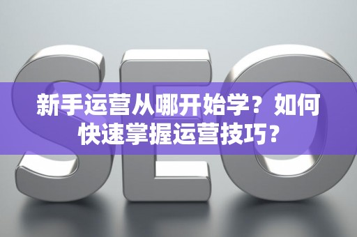 新手运营从哪开始学？如何快速掌握运营技巧？